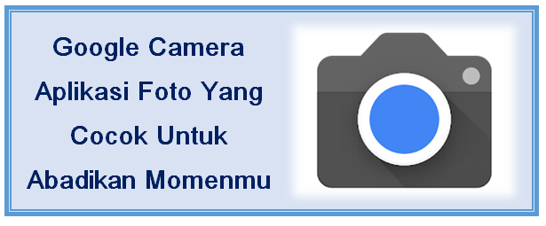 Google Camera Aplikasi Foto Yang Cocok Untuk Abadikan Momenmu